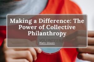 Matt Dixon Making a Difference: The Power of Collective Philanthropy